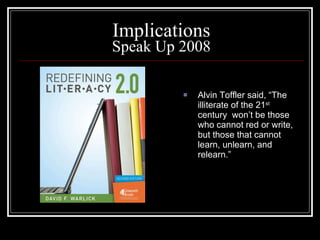 Implications Speak Up 2008 Alvin Toffler said, “The illiterate of the 21 st  century  won’t be those who cannot red or write, but those that cannot learn, unlearn, and relearn.” 
