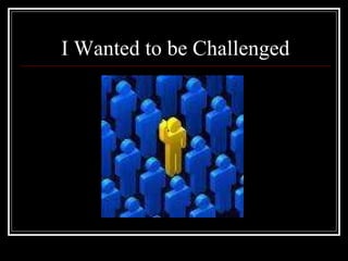 I Wanted to be Challenged 