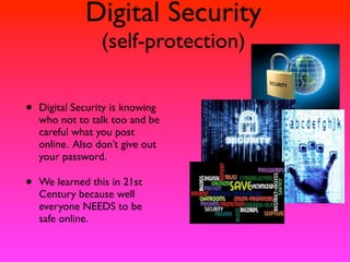 Digital Security
                  (self-protection)


•   Digital Security is knowing
    who not to talk too and be
    careful what you post
    online. Also don’t give out
    your password.

•   We learned this in 21st
    Century because well
    everyone NEEDS to be
    safe online.
 