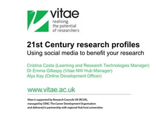 21st Century research profiles
Using social media to benefit your research
Cristina Costa (Learning and Research Technologies Manager)
Dr Emma Gillaspy (Vitae NW Hub Manager)
Alys Kay (Online Development Officer)
 