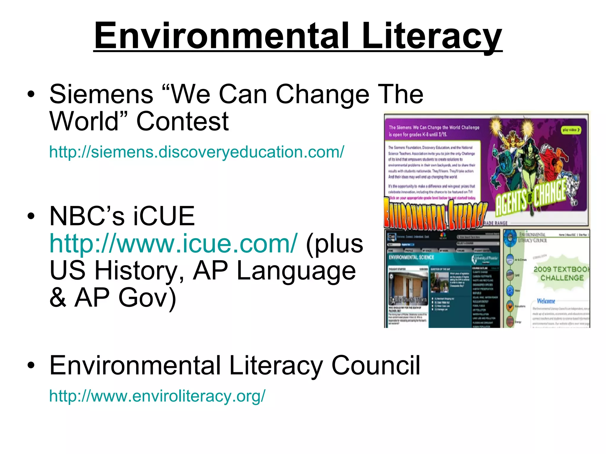 Environmental Literacy Siemens “We Can Change The World” Contest  http://siemens.discoveryeducation.com/   NBC’s iCUE  http://www.icue.com/  (plus  US History, AP Language  & AP Gov) Environmental Literacy Council  http://www.enviroliteracy.org/   