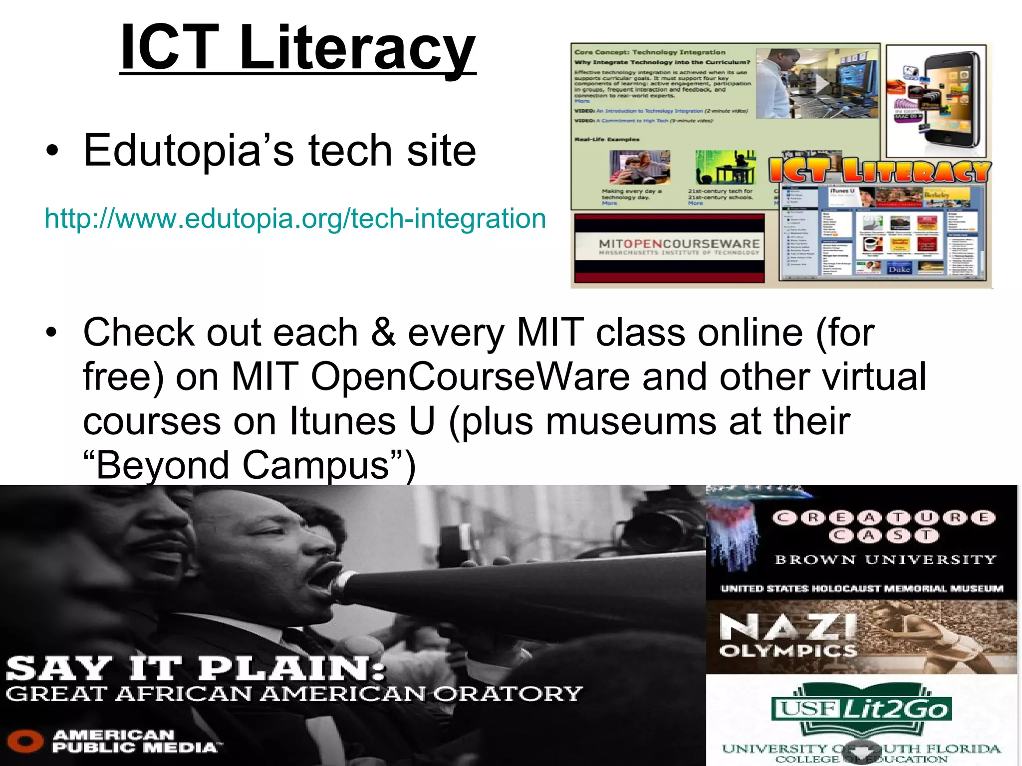 ICT Literacy Edutopia’s tech site  http://www.edutopia.org/tech-integration   Check out each & every MIT class online (for free) on MIT OpenCourseWare and other virtual courses on Itunes U (plus museums at their “Beyond Campus”) 