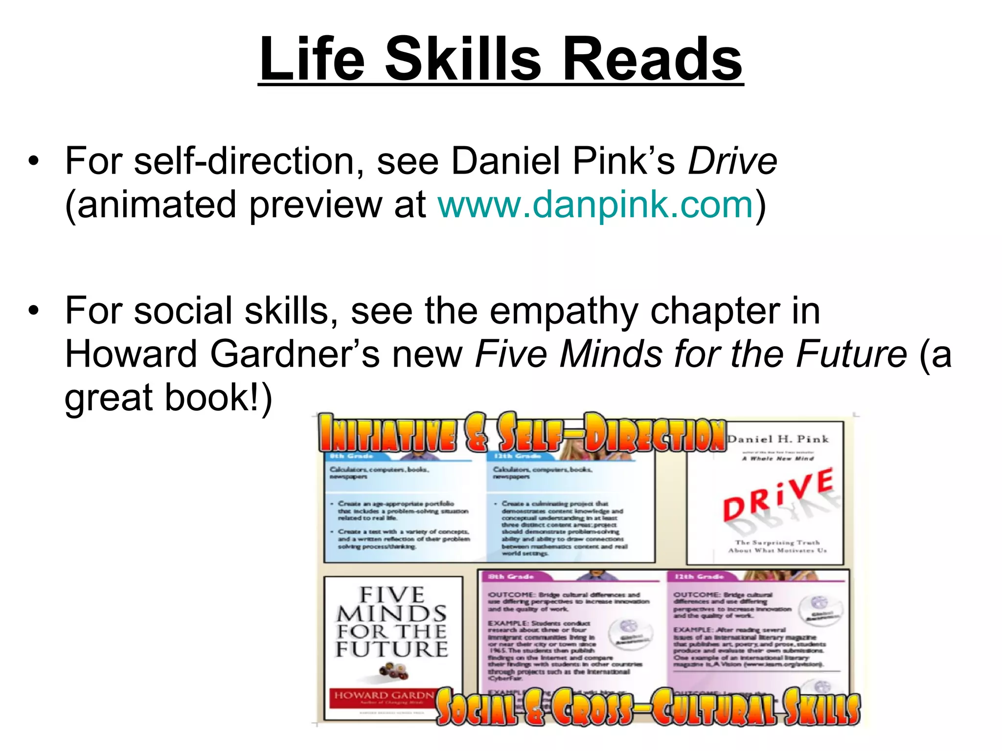 Life Skills Reads For self-direction, see Daniel Pink’s  Drive  (animated preview at  www.danpink.com ) For social skills, see the empathy chapter in Howard Gardner’s new  Five Minds for the Future  (a great book!) 