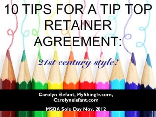 10 TIPS FOR A TIP TOP
      RETAINER
     AGREEMENT:
    21st century style!


    Carolyn Elefant, MyShingle.com,
          Carolynelefant.com
      MSBA Solo Day Nov. 2012
                    1
 