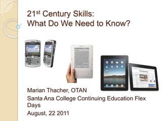 21st Century Skills:What Do We Need to Know? Marian Thacher, OTAN Santa Ana College Continuing Education Flex Days August, 22 2011 