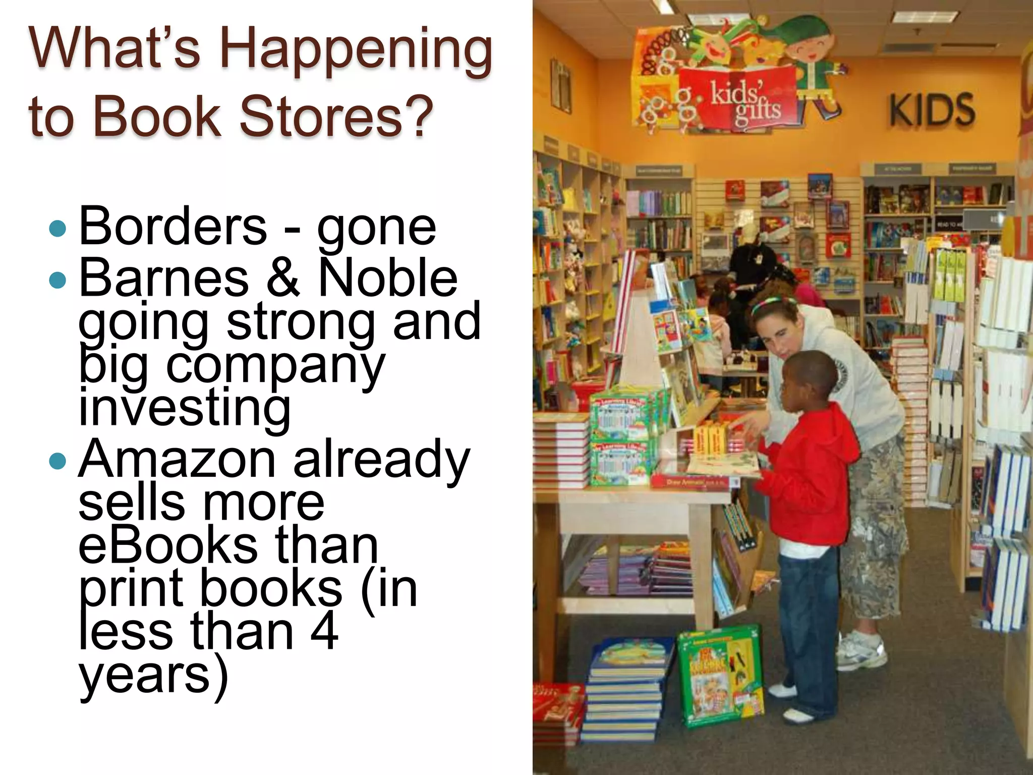 12What’s Happening to Book Stores?Borders - goneBarnes & Noble going strong and big company investingAmazon already sells more eBooks than print books (in less than 4 years)