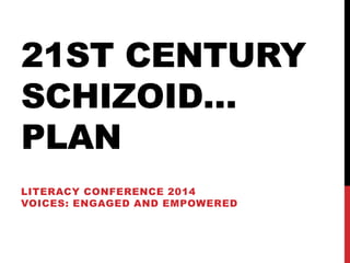 21ST CENTURY 
SCHIZOID… 
PLAN 
LITERACY CONFERENCE 2014 
VOICES: ENGAGED AND EMPOWERED 
 