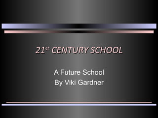 21 st  CENTURY SCHOOL A Future School By Viki Gardner 