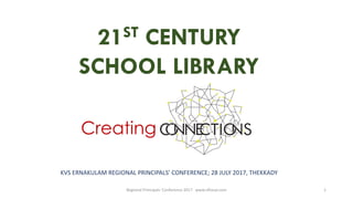 21ST CENTURY
SCHOOL LIBRARY
Creating
Regional Principals' Conference 2017 www.slfiasal.com 1
KVS ERNAKULAM REGIONAL PRINCIPALS’ CONFERENCE; 28 JULY 2017, THEKKADY
 