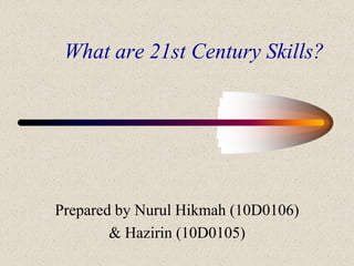 What are 21st Century Skills? Prepared by NurulHikmah (10D0106) & Hazirin (10D0105) 
