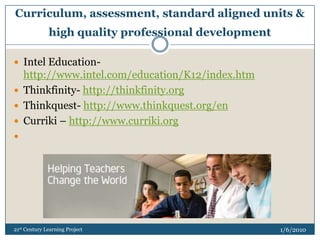 21st Century Teaching & Learning Environments & ToolsThe 21 Things http://21things.weebly.comCool Tools for Schools http://cooltoolsforschools.wikispaces.comGo 2 Web 2.0  http://www.go2web20.netInnovative Educator 2.0 http://blog.innovativeeducator.us1/3/2010Naomi Harm ~ Innovative Educator Consulting