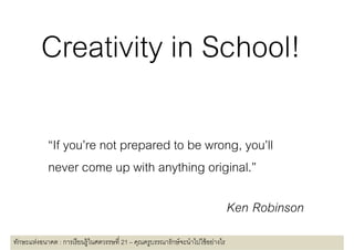 “If you’re not prepared to be wrong, you’ll
             never come up with anything original ”
                                           original.

                                                                                   Ken Robinson
ทักษะแห่งอนาคต : การเรี ยนรู้ในศตวรรษที 21 – คุณครูบรรณารักษ์ จะนําไปใช้ อย่างไร
 