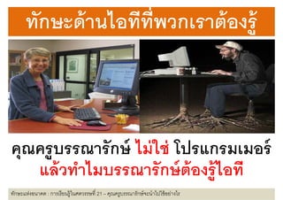 ทกษะดานไอททพวกเราตองร
      ทักษะด้ านไอทีทพวกเราต้ องร้ ู
                     ี



คุุณครูบรรณารั กษ์ ไม่ ใช่ โปรแกรมเมอร์
    แล้ วทําไมบรรณารั กษ์ ต้องร้ ู ไอที
ทักษะแห่งอนาคต : การเรี ยนรู้ในศตวรรษที 21 – คุณครูบรรณารักษ์ จะนําไปใช้ อย่างไร
 