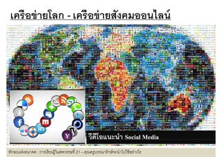 เครือข่ ายโลก - เครื อข่ ายสังคมออนไลน์
เครอขายโลก เครอขายสงคมออนไลน




                                                วีดีโอแนะนํา Social Media
ทักษะแห่งอนาคต : การเรี ยนรู้ในศตวรรษที 21 – คุณครูบรรณารักษ์ จะนําไปใช้ อย่างไร
 