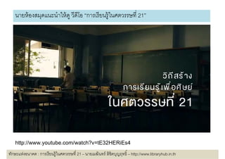 นายห้ องสมดแนะนําให้ ดู วีดโอ “การเรี ยนร้ ูในศตวรรษที 21”
             ุ                ี




   http://www.youtube.com/watch?v=tE32HERiEs4
   htt //        tb      / t h? tE32HERiE 4
ทักษะแห่งอนาคต : การเรี ยนรู้ในศตวรรษที 21 – นายเมฆินทร์ ลิขิตบุญฤทธิ – http://www.libraryhub.in.th
 