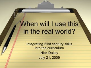 When will I use this in the real world? Integrating 21st century skills into the curriculum Nick Dailey July 21, 2009 