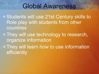 Students will use 21st Century skills to Role play with students from other countries They will use technology to research, organize information They will learn how to use information efficiently Global Awareness 