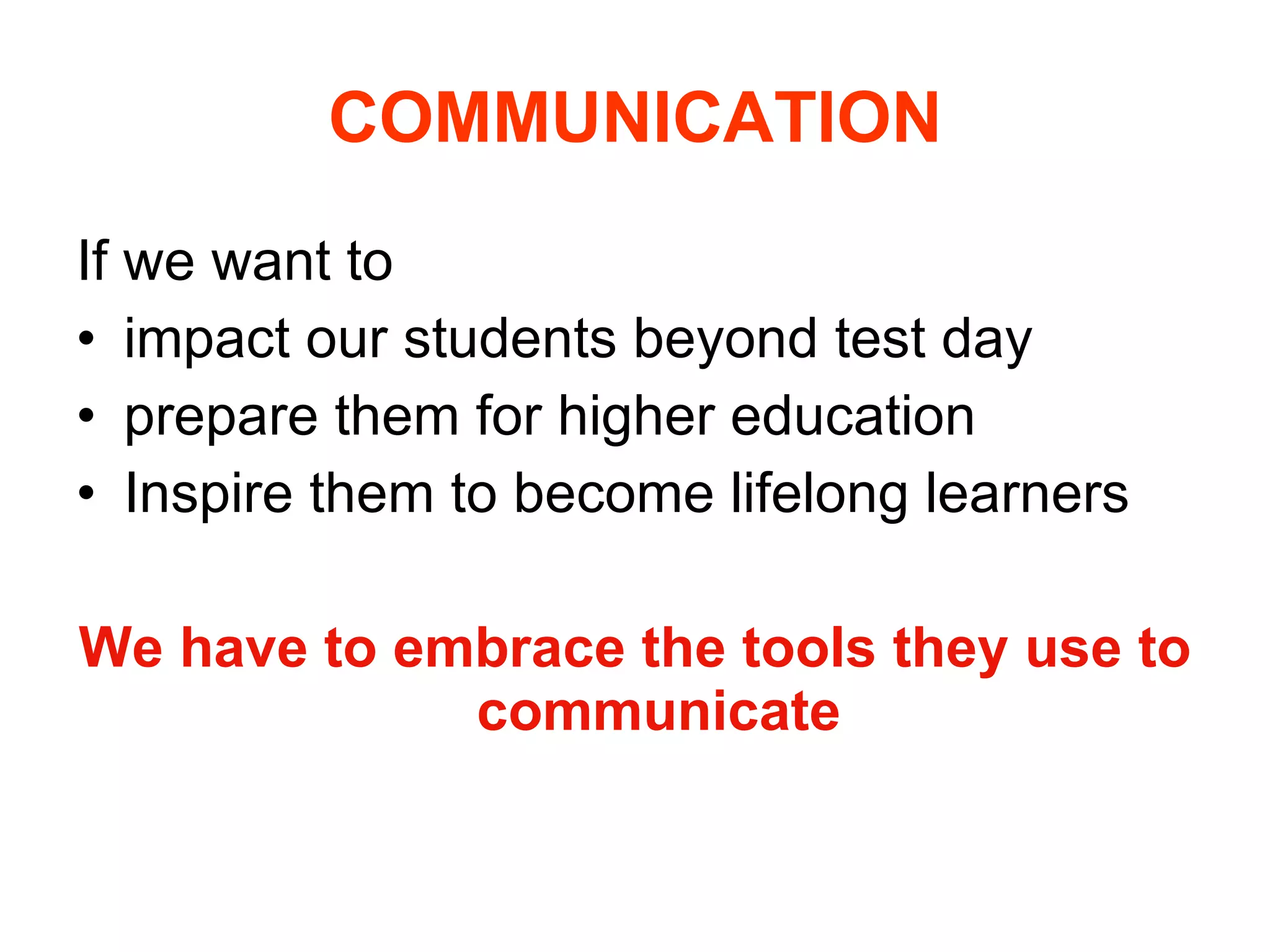 COMMUNICATION If we want to  impact our students beyond test day  prepare them for higher education  Inspire them to become lifelong learners We have to embrace the tools they use to communicate 