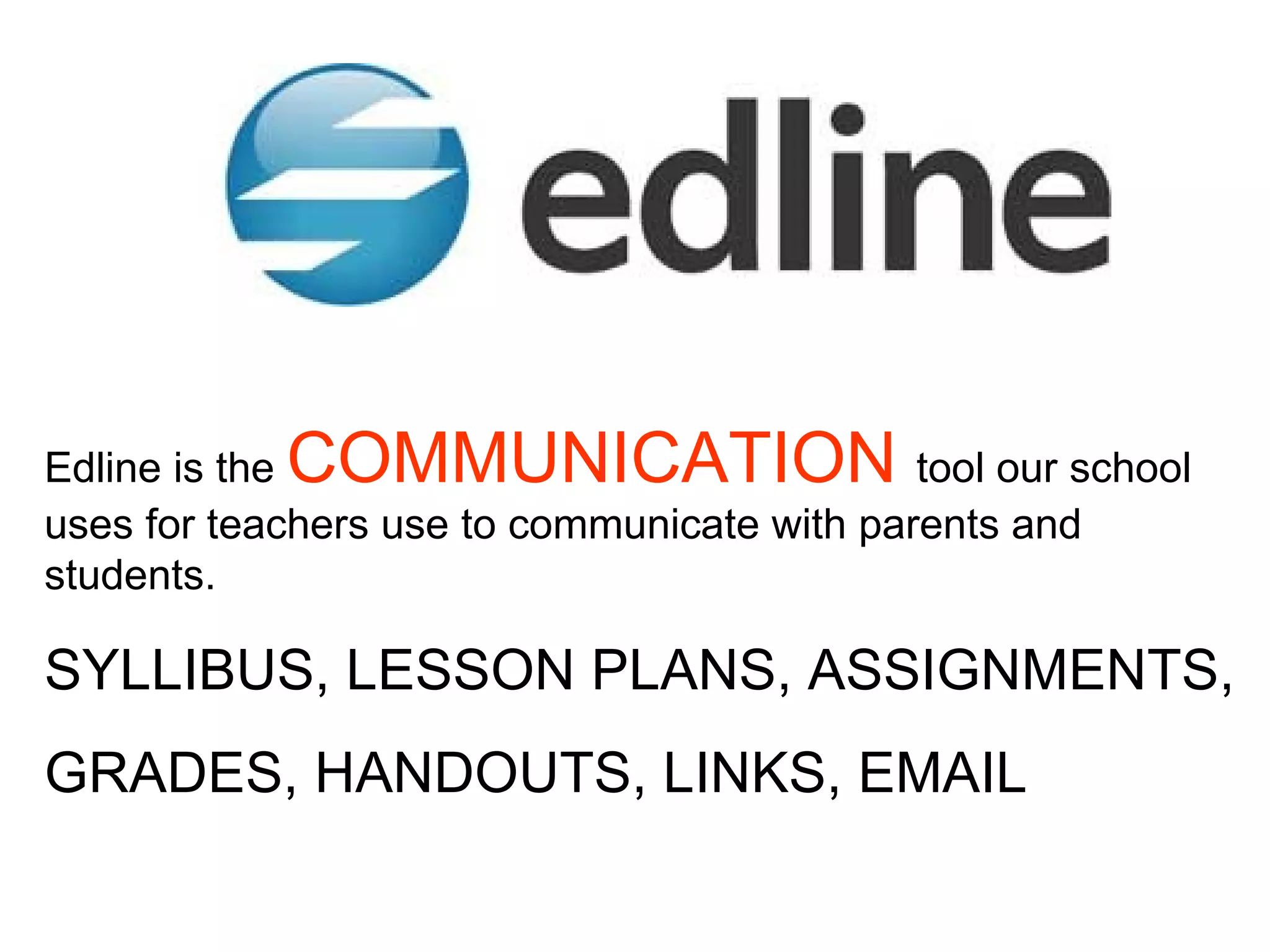 Edline is the  COMMUNICATION   tool our school uses for teachers use to communicate with parents and students.  SYLLIBUS, LESSON PLANS, ASSIGNMENTS,  GRADES, HANDOUTS, LINKS, EMAIL  