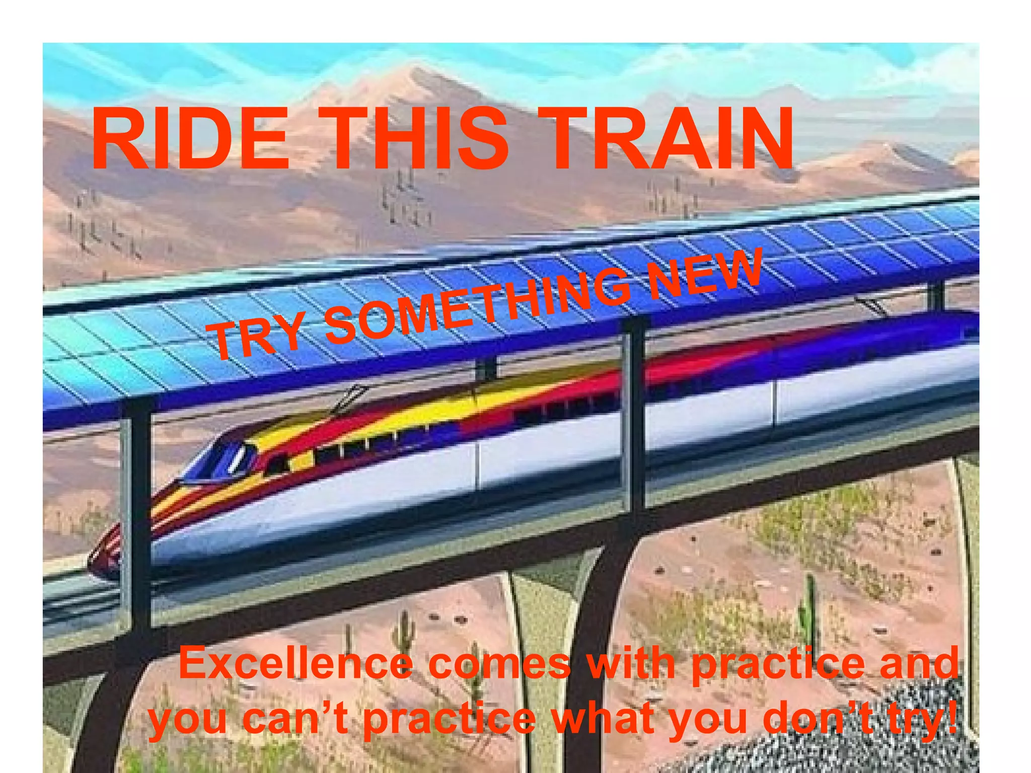 ENGAGE RIDE THIS TRAIN Excellence comes with practice and you can’t practice what you don’t try!   TRY SOMETHING NEW 