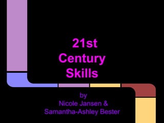 21st
Century
Skills
by
Nicole Jansen &
Samantha-Ashley Bester
 