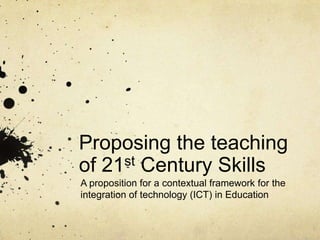Proposing the teaching
of 21st Century Skills
A proposition for a contextual framework for the
integration of technology (ICT) in Education

 