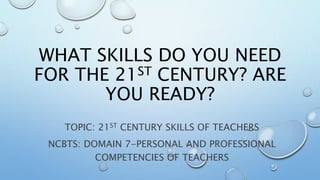 WHAT SKILLS DO YOU NEED 
FOR THE 21ST CENTURY? ARE 
YOU READY? 
TOPIC: 21ST CENTURY SKILLS OF TEACHERS 
NCBTS: DOMAIN 7-PERSONAL AND PROFESSIONAL 
COMPETENCIES OF TEACHERS 
 