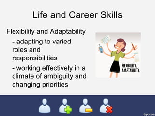 Life and Career Skills
Flexibility and Adaptability
- adapting to varied
roles and
responsibilities
- working effectively in a
climate of ambiguity and
changing priorities
 