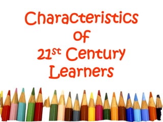 Characteristics
of
21st Century
Learners
 