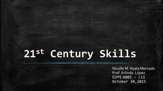 21st Century Skills
Nicolle M. Ayala Mercado
Prof. Arlinda López
EDPE 4005 – L11
October 30,2015
 