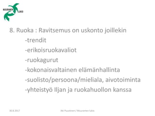 8. Ruoka : Ravitsemus on uskonto joillekin
-trendit
-erikoisruokavaliot
-ruokagurut
-kokonaisvaltainen elämänhallinta
-suolisto/persoona/mieliala, aivotoiminta
-yhteistyö Iljan ja ruokahuollon kanssa
30.8.2017 Aki Puustinen / Muuramen lukio
 