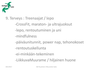 9. Terveys : Treenaajat / lepo
-CrossFit, maraton- ja ultrajuoksut
-lepo, rentoutuminen ja uni
-mindfulness
-päiväunitunnit, power nap, tehonokoset
-rentoutuskellunta
-ei-minkään-tekeminen
-LiikkuvaMuurame / hiljainen huone
30.8.2017 Aki Puustinen / Muuramen lukio
 