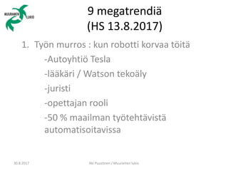 9 megatrendiä
(HS 13.8.2017)
1. Työn murros : kun robotti korvaa töitä
-Autoyhtiö Tesla
-lääkäri / Watson tekoäly
-juristi
-opettajan rooli
-50 % maailman työtehtävistä
automatisoitavissa
30.8.2017 Aki Puustinen / Muuramen lukio
 