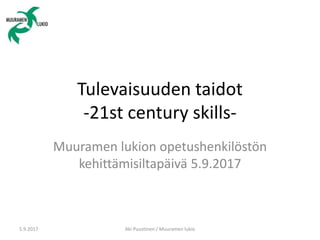 Tulevaisuuden taidot
-21st century skills-
Muuramen lukion opetushenkilöstön
kehittämisiltapäivä 5.9.2017
5.9.2017 Aki Puu...