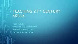 TEACHING 21ST CENTURY
SKILLS
TODD STANLEY
GIFTED SERVICES COORDINATOR
WWW.THEGIFTEDGUY.COM
TWITTER: @THE_GIFTED_GUY
 