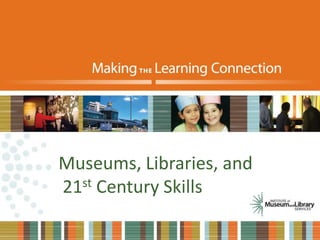 Museums, Libraries, and
21st Century Skills
 