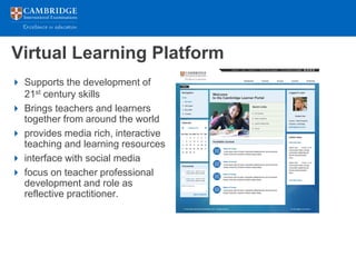 Virtual Learning Platform
 Supports the development of
  21st century skills
 Brings teachers and learners
  together from around the world
 provides media rich, interactive
  teaching and learning resources
 interface with social media
 focus on teacher professional
  development and role as
  reflective practitioner.
 