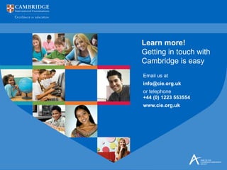 Learn more!
Getting in touch with
Cambridge is easy
Email us at
info@cie.org.uk
or telephone
+44 (0) 1223 553554
www.cie.org.uk
 