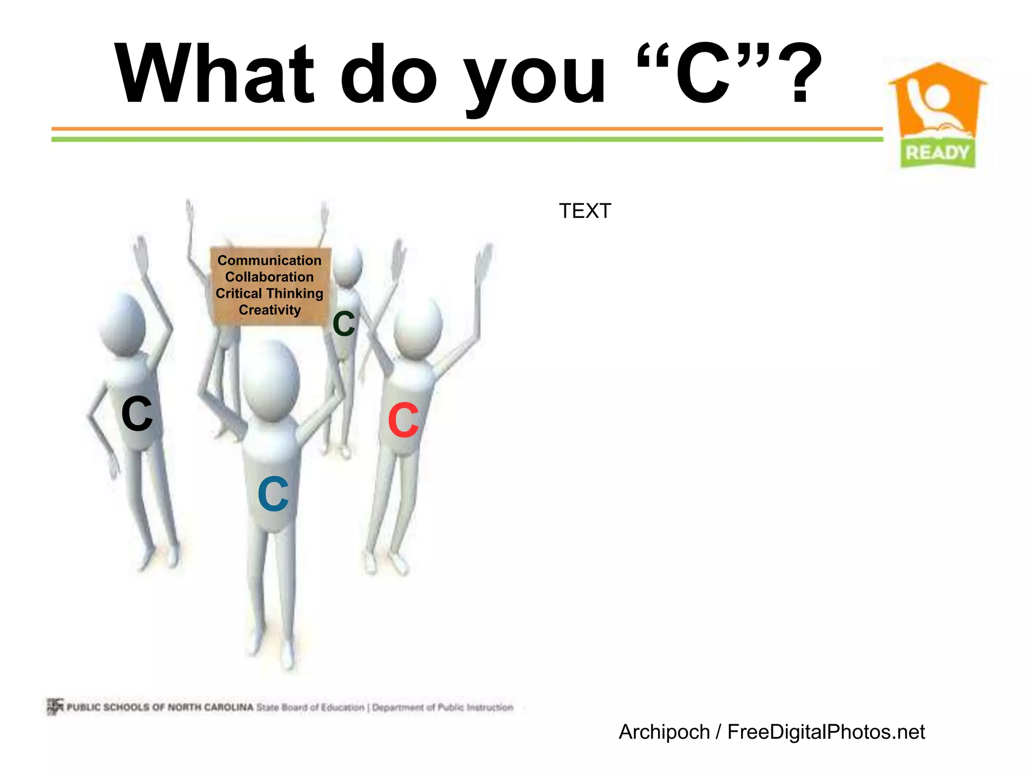 What do you “C”?
                              TEXT

  Communication
   Collaboration
  Critical Thinking
      Creativity
                      C

                          C
        C



                                     Archipoch / FreeDigitalPhotos.net
 