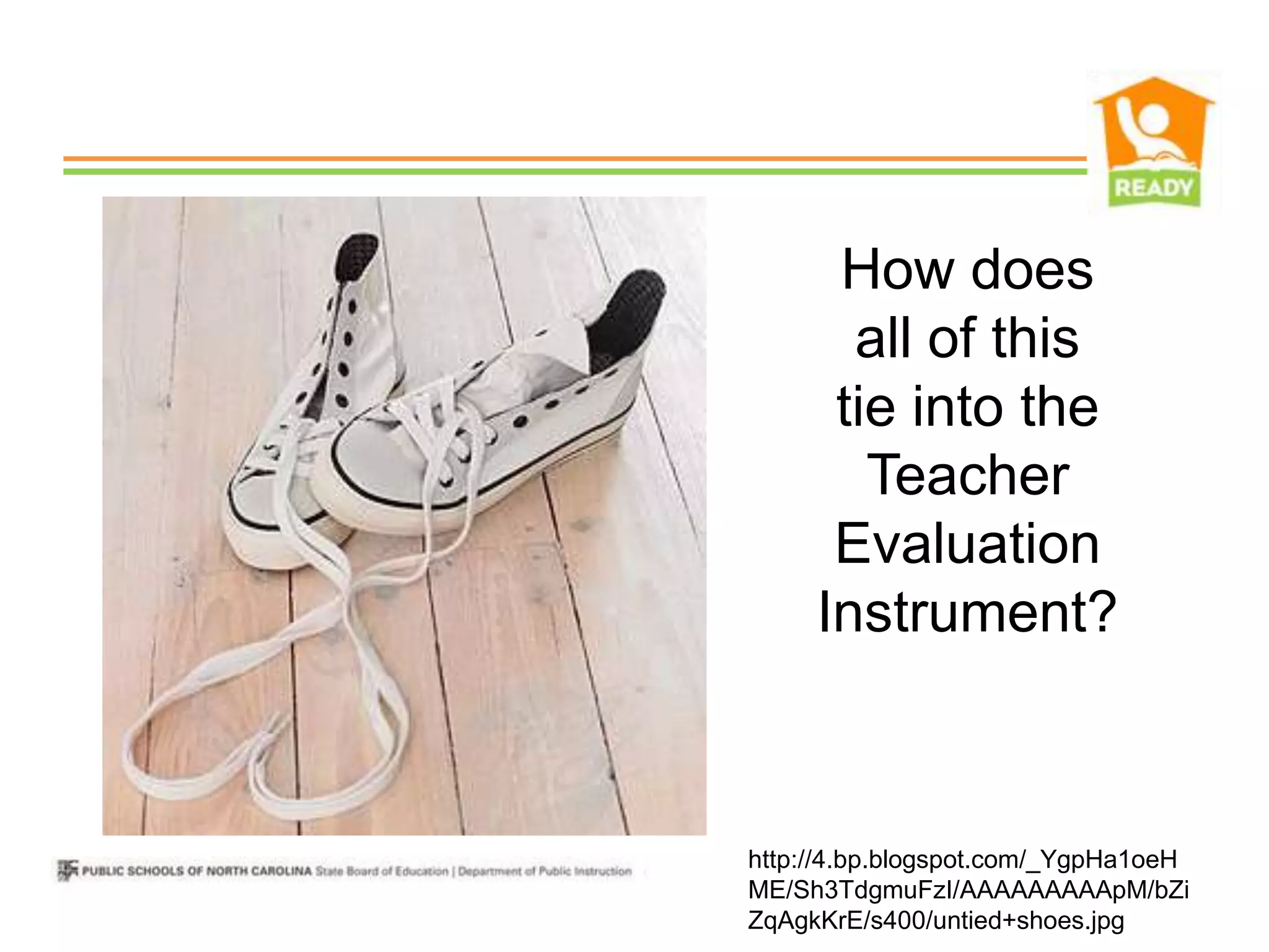 How does
       all of this
      tie into the
        Teacher
      Evaluation
     Instrument?



http://4.bp.blogspot.com/_YgpHa1oeH
ME/Sh3TdgmuFzI/AAAAAAAAApM/bZi
ZqAgkKrE/s400/untied+shoes.jpg
 