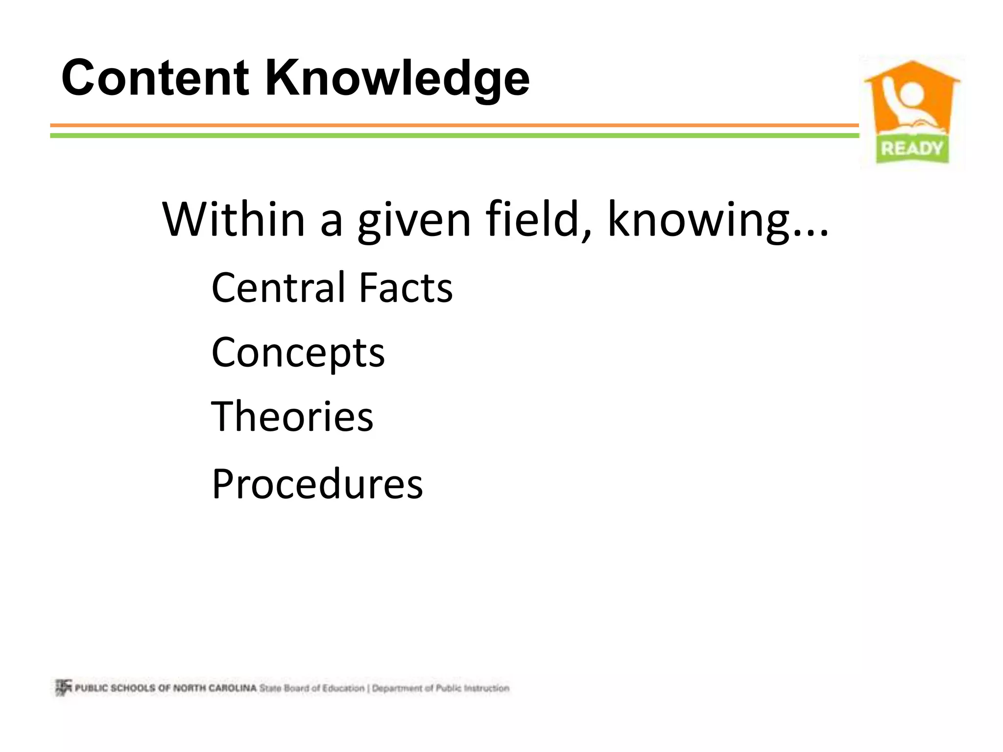 Content Knowledge

 • Within a given field, knowing...
   o Central Facts
   o Concepts
   o Theories
   o Procedures
 
