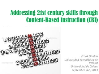Addressing 21st century skills through
Content-Based Instruction (CBI)

Frank Giraldo
Universidad Tecnológica de
Pereira
Universidad de Caldas
October 24th, 2013

 