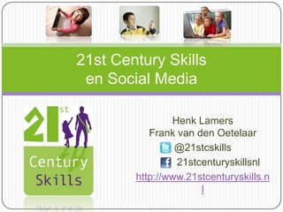 Henk Lamers
Frank van den Oetelaar
@21stcskills
21stcenturyskillsnl
http://www.21stcenturyskills.n
l
21st Century Skills
en Social Media
 