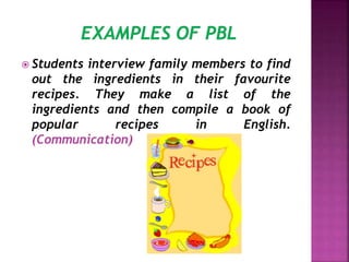 Students interview family members to find
out the ingredients in their favourite
recipes. They make a list of the
ingredients and then compile a book of
popular recipes in English.
(Communication)
 