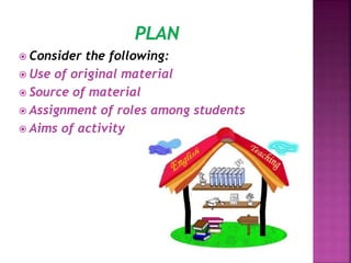  Consider the following:
 Use of original material
 Source of material
 Assignment of roles among students
 Aims of activity
 