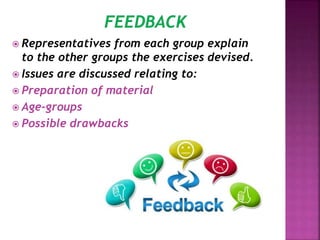  Representatives from each group explain
to the other groups the exercises devised.
 Issues are discussed relating to:
 Preparation of material
 Age-groups
 Possible drawbacks
 