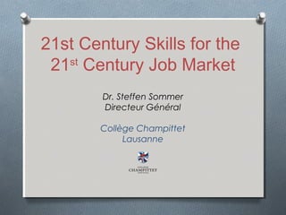 21st Century Skills for the
21st Century Job Market
Dr. Steffen Sommer
Directeur Général
Collège Champittet
Lausanne

 
