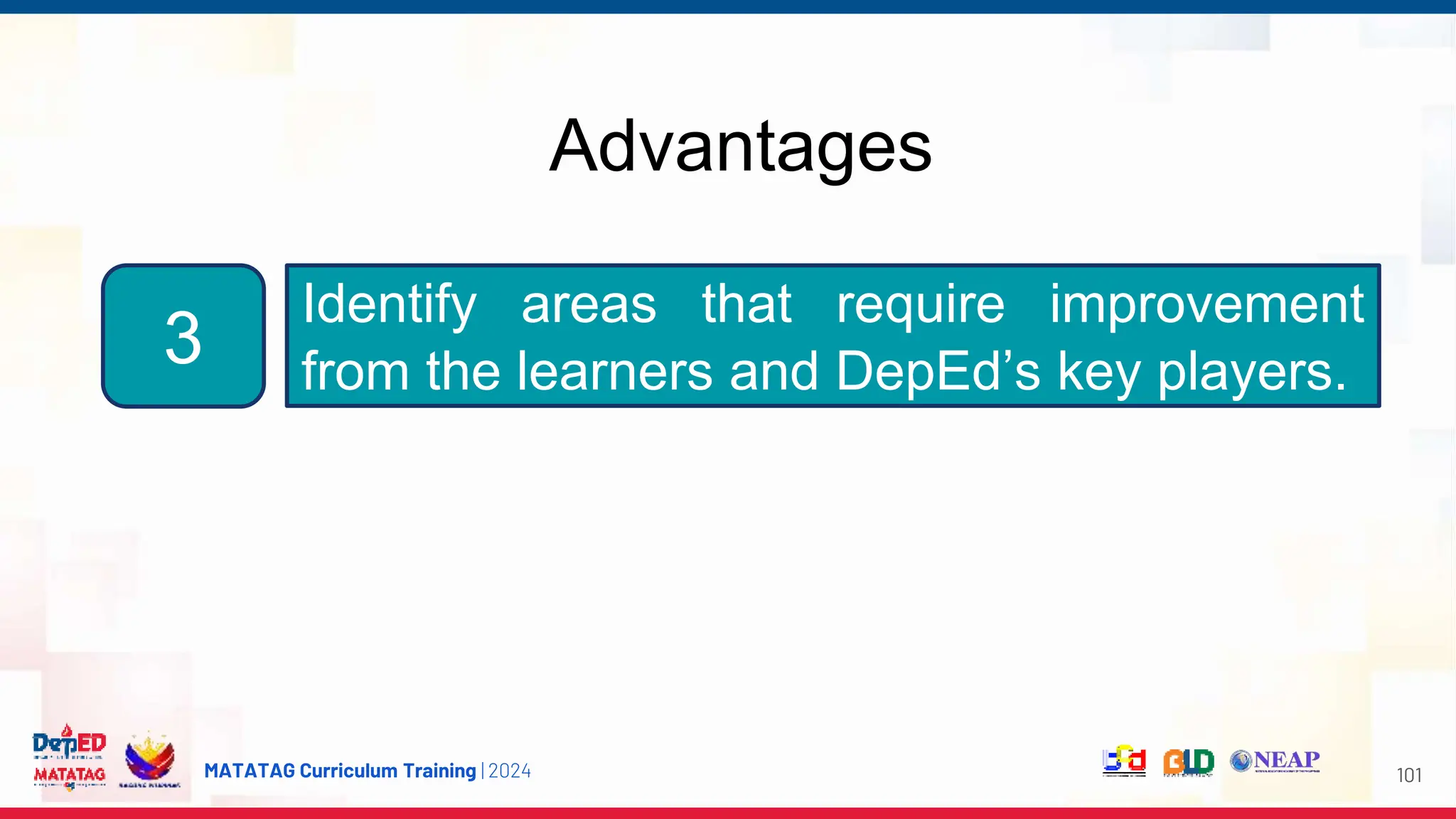 MATATAG Curriculum Training | 2024
Advantages
101
3
Identify areas that require improvement
from the learners and DepEd’s key players.
 