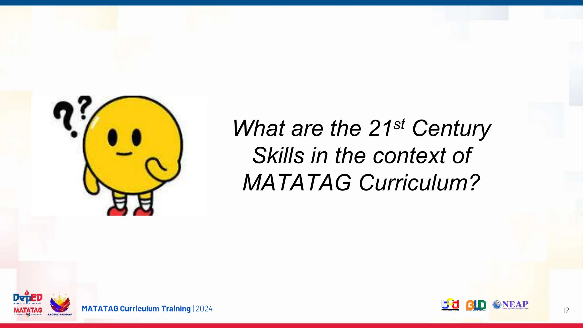 MATATAG Curriculum Training | 2024 12
What are the 21st Century
Skills in the context of
MATATAG Curriculum?
 