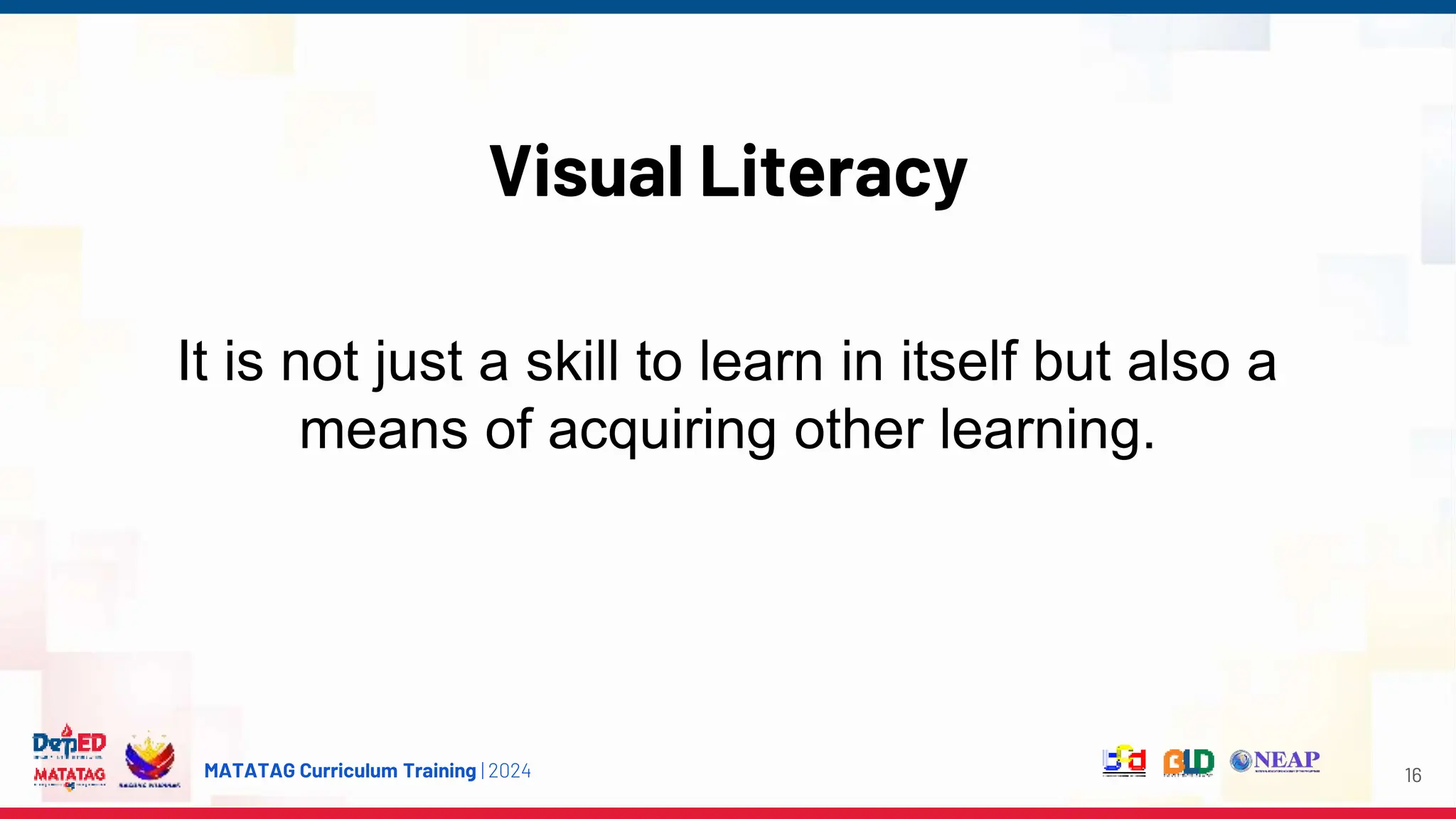 MATATAG Curriculum Training | 2024
Visual Literacy
16
It is not just a skill to learn in itself but also a
means of acquiring other learning.
 